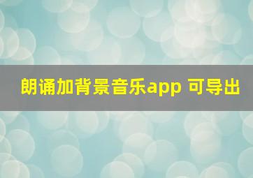 朗诵加背景音乐app 可导出